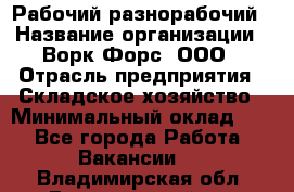 Рабочий-разнорабочий › Название организации ­ Ворк Форс, ООО › Отрасль предприятия ­ Складское хозяйство › Минимальный оклад ­ 1 - Все города Работа » Вакансии   . Владимирская обл.,Вязниковский р-н